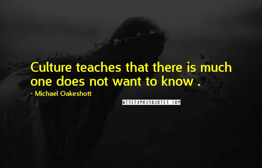 Michael Oakeshott Quotes: Culture teaches that there is much one does not want to know .