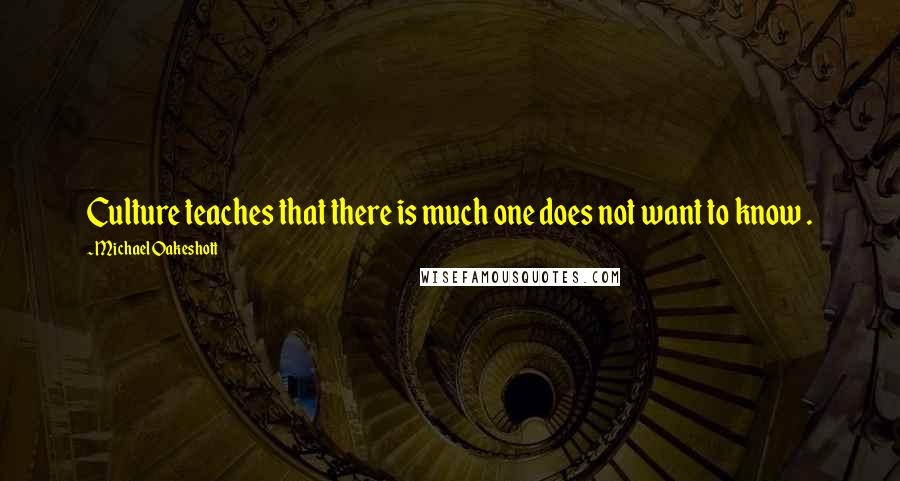 Michael Oakeshott Quotes: Culture teaches that there is much one does not want to know .