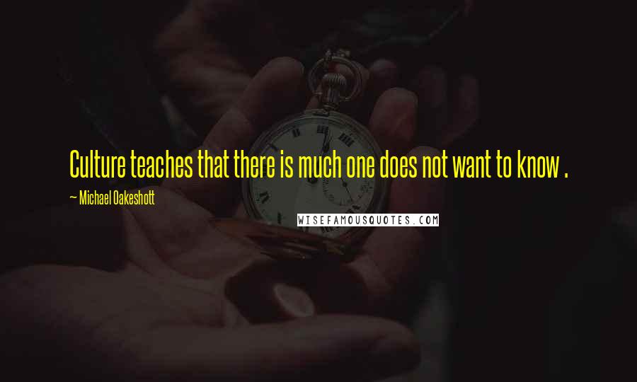 Michael Oakeshott Quotes: Culture teaches that there is much one does not want to know .