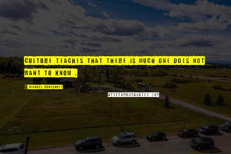 Michael Oakeshott Quotes: Culture teaches that there is much one does not want to know .