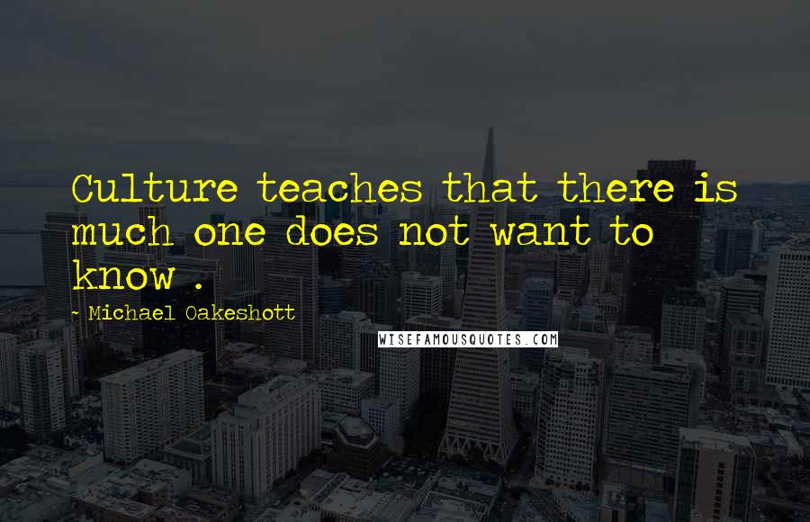 Michael Oakeshott Quotes: Culture teaches that there is much one does not want to know .