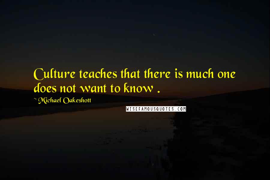 Michael Oakeshott Quotes: Culture teaches that there is much one does not want to know .