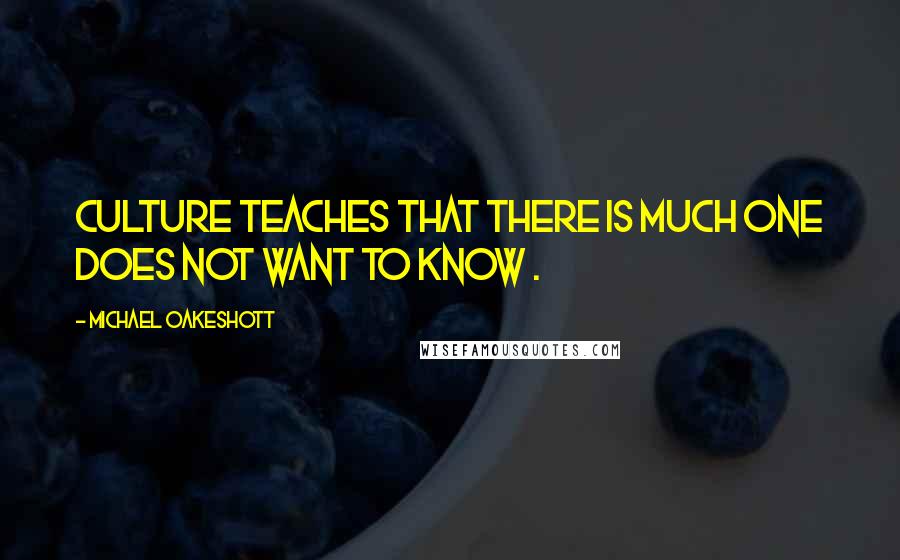 Michael Oakeshott Quotes: Culture teaches that there is much one does not want to know .