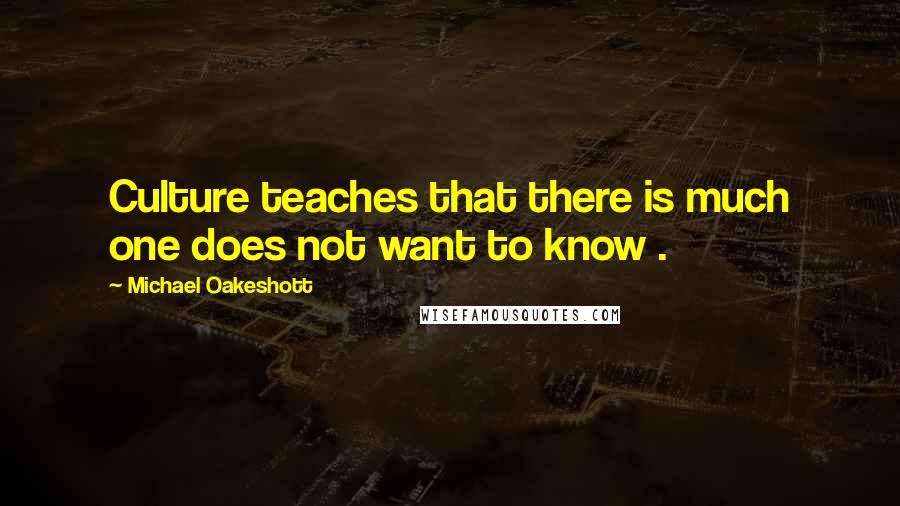 Michael Oakeshott Quotes: Culture teaches that there is much one does not want to know .