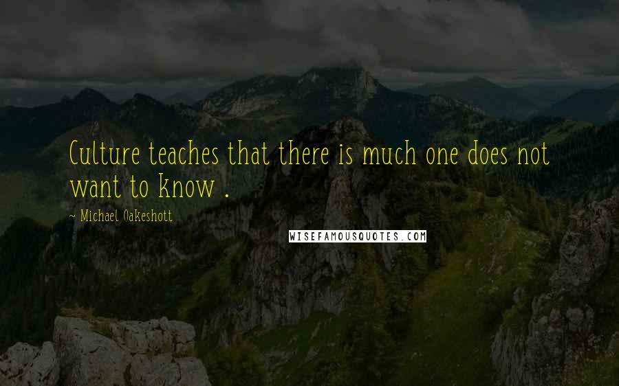 Michael Oakeshott Quotes: Culture teaches that there is much one does not want to know .