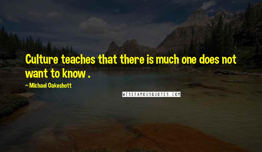 Michael Oakeshott Quotes: Culture teaches that there is much one does not want to know .
