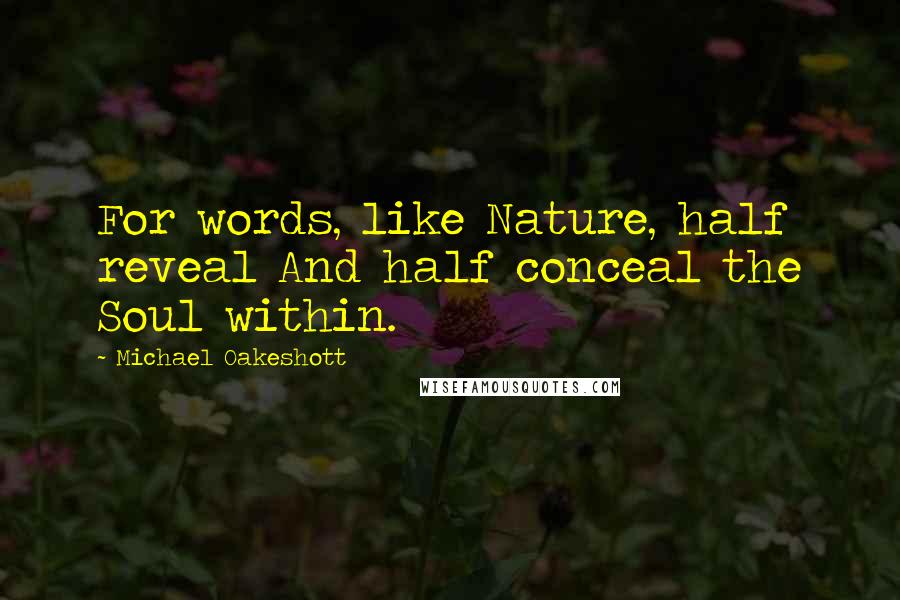 Michael Oakeshott Quotes: For words, like Nature, half reveal And half conceal the Soul within.