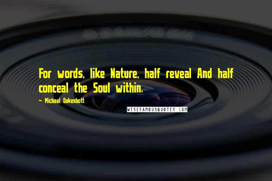 Michael Oakeshott Quotes: For words, like Nature, half reveal And half conceal the Soul within.