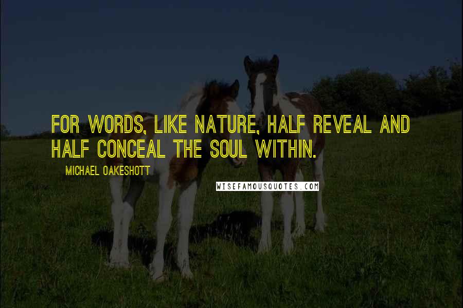 Michael Oakeshott Quotes: For words, like Nature, half reveal And half conceal the Soul within.