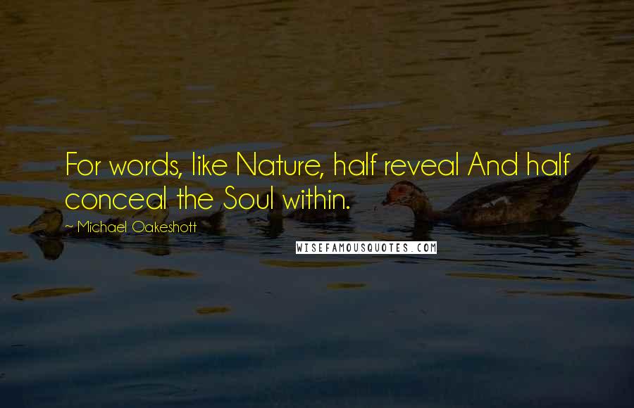 Michael Oakeshott Quotes: For words, like Nature, half reveal And half conceal the Soul within.