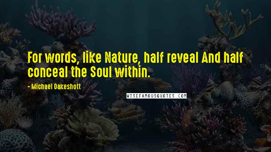 Michael Oakeshott Quotes: For words, like Nature, half reveal And half conceal the Soul within.