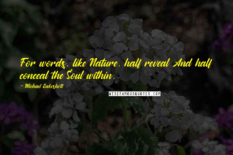 Michael Oakeshott Quotes: For words, like Nature, half reveal And half conceal the Soul within.