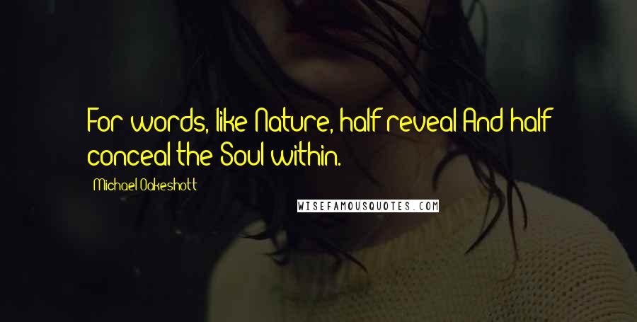 Michael Oakeshott Quotes: For words, like Nature, half reveal And half conceal the Soul within.