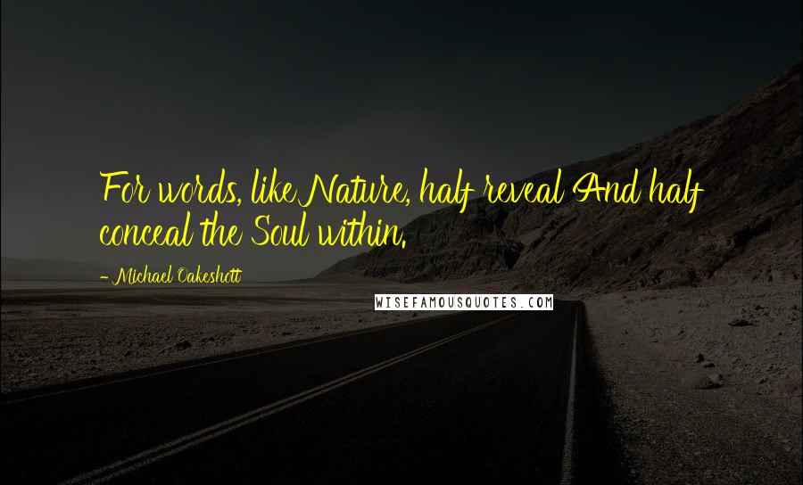 Michael Oakeshott Quotes: For words, like Nature, half reveal And half conceal the Soul within.