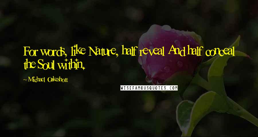 Michael Oakeshott Quotes: For words, like Nature, half reveal And half conceal the Soul within.