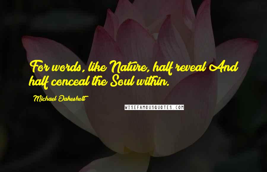 Michael Oakeshott Quotes: For words, like Nature, half reveal And half conceal the Soul within.