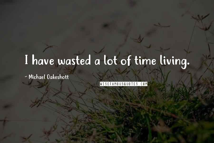 Michael Oakeshott Quotes: I have wasted a lot of time living.