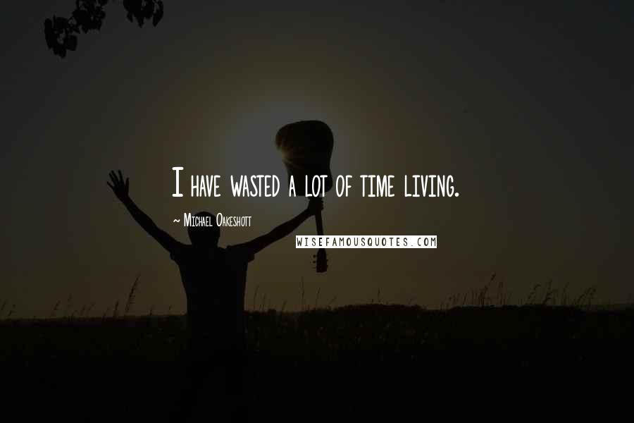 Michael Oakeshott Quotes: I have wasted a lot of time living.