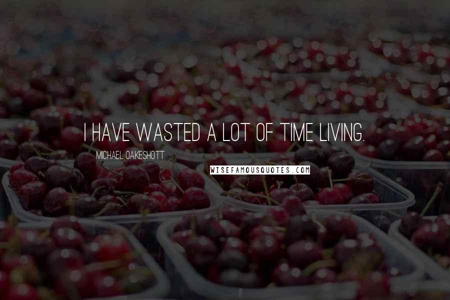 Michael Oakeshott Quotes: I have wasted a lot of time living.