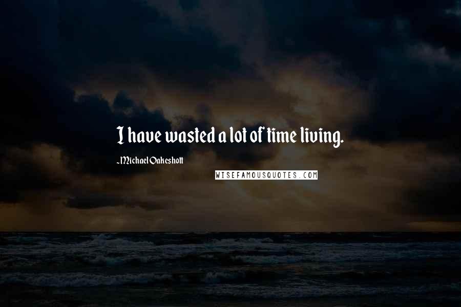 Michael Oakeshott Quotes: I have wasted a lot of time living.