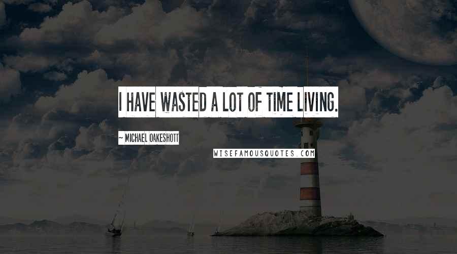 Michael Oakeshott Quotes: I have wasted a lot of time living.