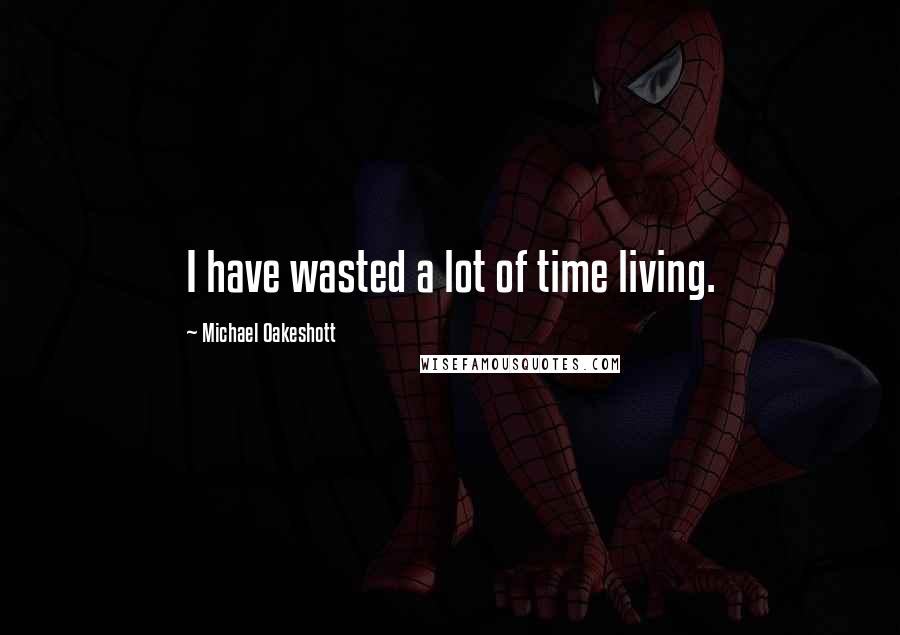 Michael Oakeshott Quotes: I have wasted a lot of time living.
