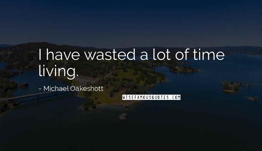 Michael Oakeshott Quotes: I have wasted a lot of time living.