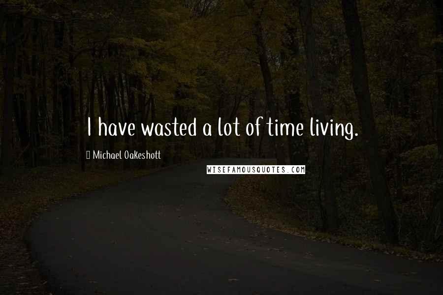 Michael Oakeshott Quotes: I have wasted a lot of time living.
