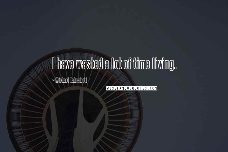 Michael Oakeshott Quotes: I have wasted a lot of time living.