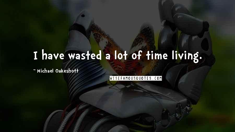 Michael Oakeshott Quotes: I have wasted a lot of time living.