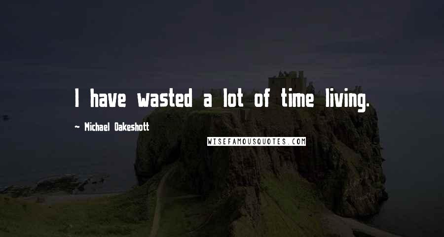 Michael Oakeshott Quotes: I have wasted a lot of time living.