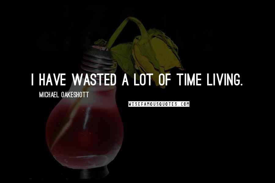 Michael Oakeshott Quotes: I have wasted a lot of time living.
