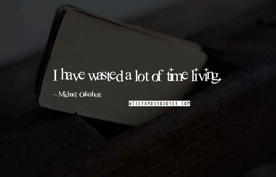 Michael Oakeshott Quotes: I have wasted a lot of time living.