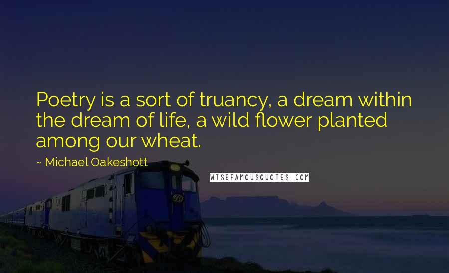 Michael Oakeshott Quotes: Poetry is a sort of truancy, a dream within the dream of life, a wild flower planted among our wheat.