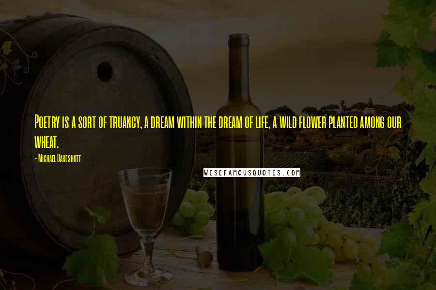 Michael Oakeshott Quotes: Poetry is a sort of truancy, a dream within the dream of life, a wild flower planted among our wheat.