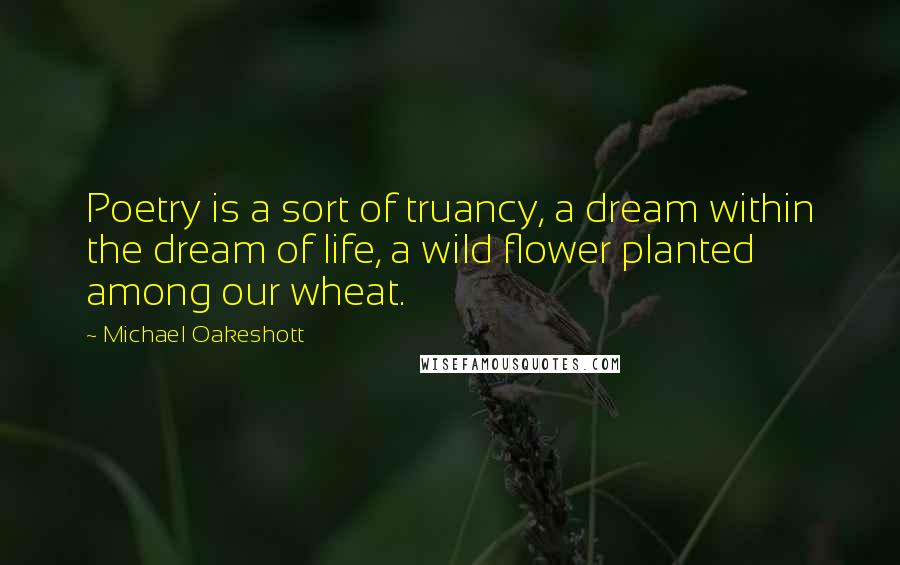 Michael Oakeshott Quotes: Poetry is a sort of truancy, a dream within the dream of life, a wild flower planted among our wheat.