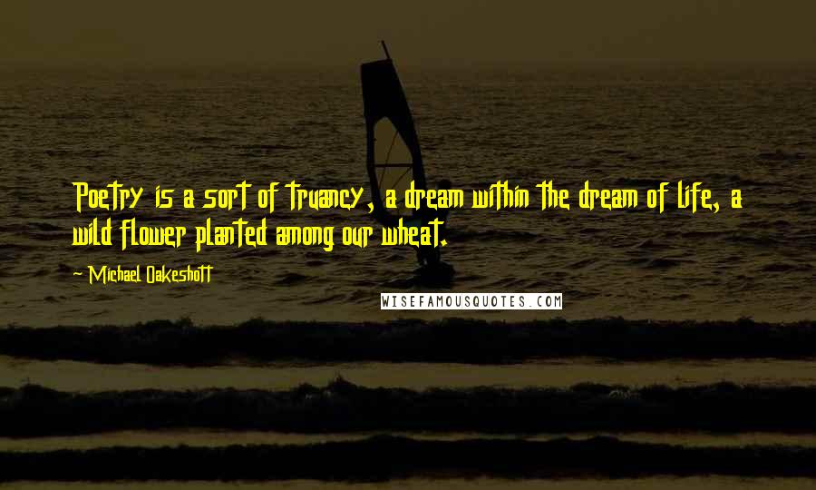 Michael Oakeshott Quotes: Poetry is a sort of truancy, a dream within the dream of life, a wild flower planted among our wheat.