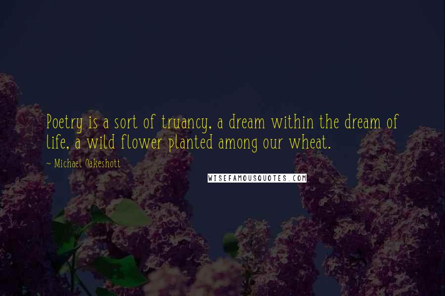 Michael Oakeshott Quotes: Poetry is a sort of truancy, a dream within the dream of life, a wild flower planted among our wheat.