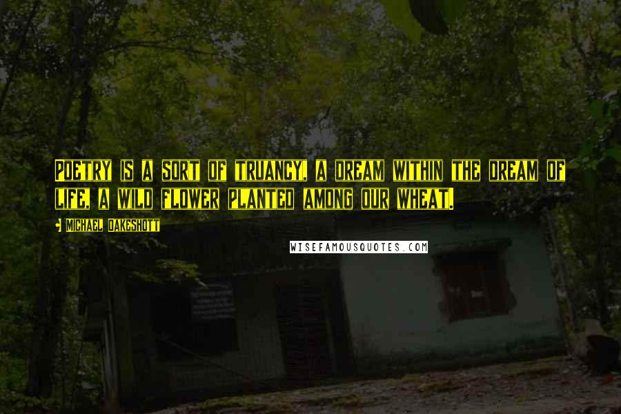 Michael Oakeshott Quotes: Poetry is a sort of truancy, a dream within the dream of life, a wild flower planted among our wheat.