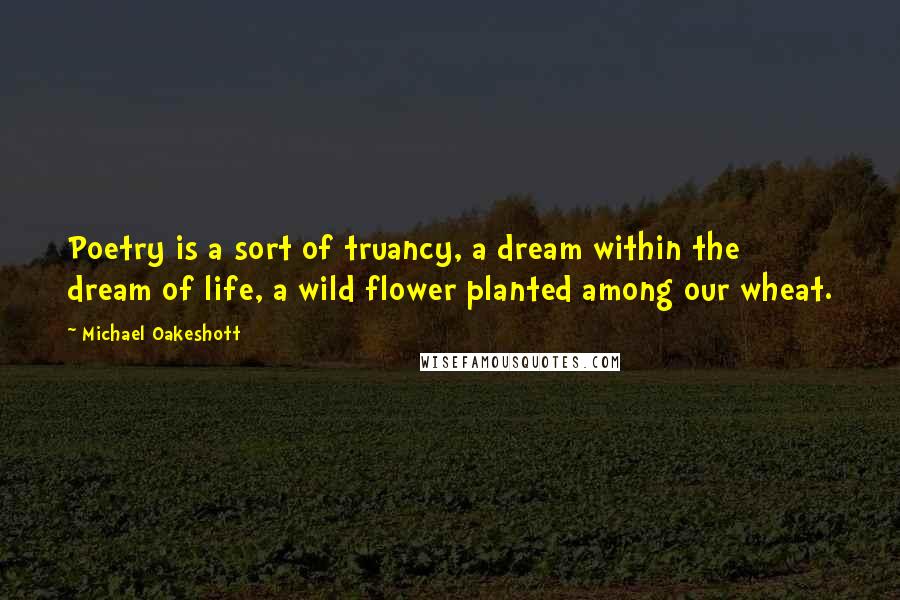 Michael Oakeshott Quotes: Poetry is a sort of truancy, a dream within the dream of life, a wild flower planted among our wheat.