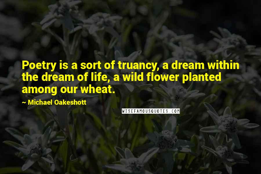 Michael Oakeshott Quotes: Poetry is a sort of truancy, a dream within the dream of life, a wild flower planted among our wheat.