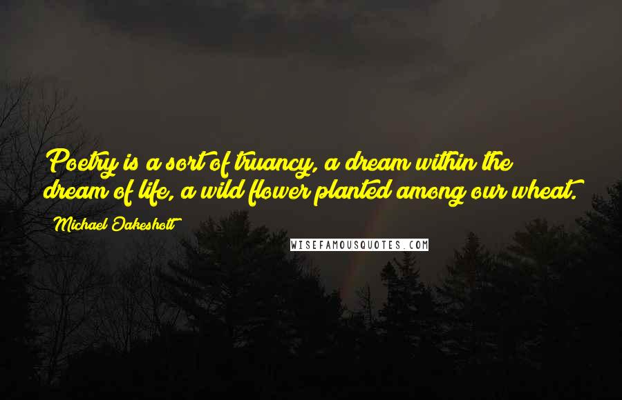 Michael Oakeshott Quotes: Poetry is a sort of truancy, a dream within the dream of life, a wild flower planted among our wheat.