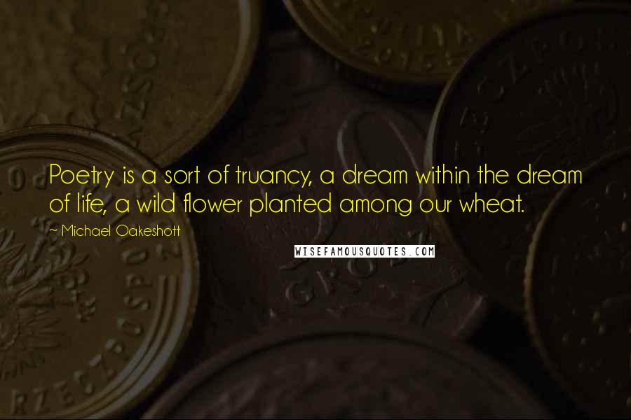 Michael Oakeshott Quotes: Poetry is a sort of truancy, a dream within the dream of life, a wild flower planted among our wheat.