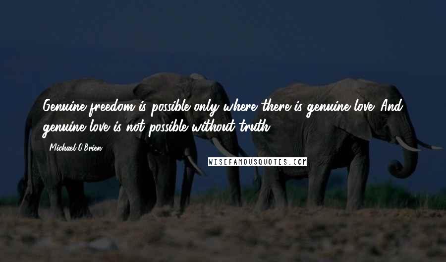 Michael O'Brien Quotes: Genuine freedom is possible only where there is genuine love. And genuine love is not possible without truth.