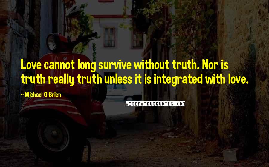 Michael O'Brien Quotes: Love cannot long survive without truth. Nor is truth really truth unless it is integrated with love.