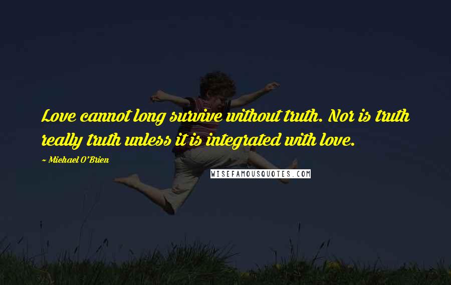 Michael O'Brien Quotes: Love cannot long survive without truth. Nor is truth really truth unless it is integrated with love.