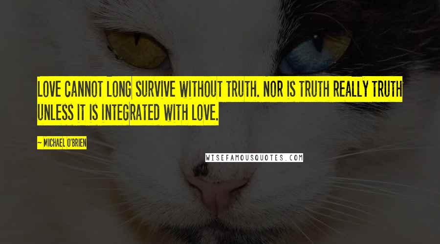 Michael O'Brien Quotes: Love cannot long survive without truth. Nor is truth really truth unless it is integrated with love.