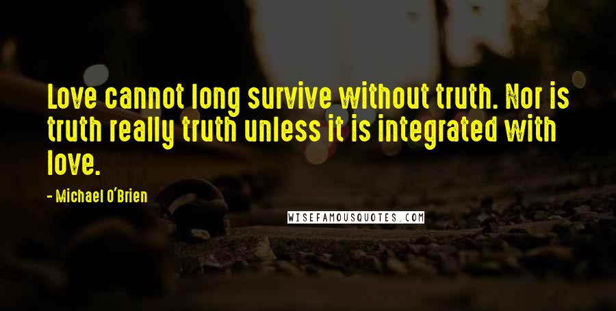 Michael O'Brien Quotes: Love cannot long survive without truth. Nor is truth really truth unless it is integrated with love.