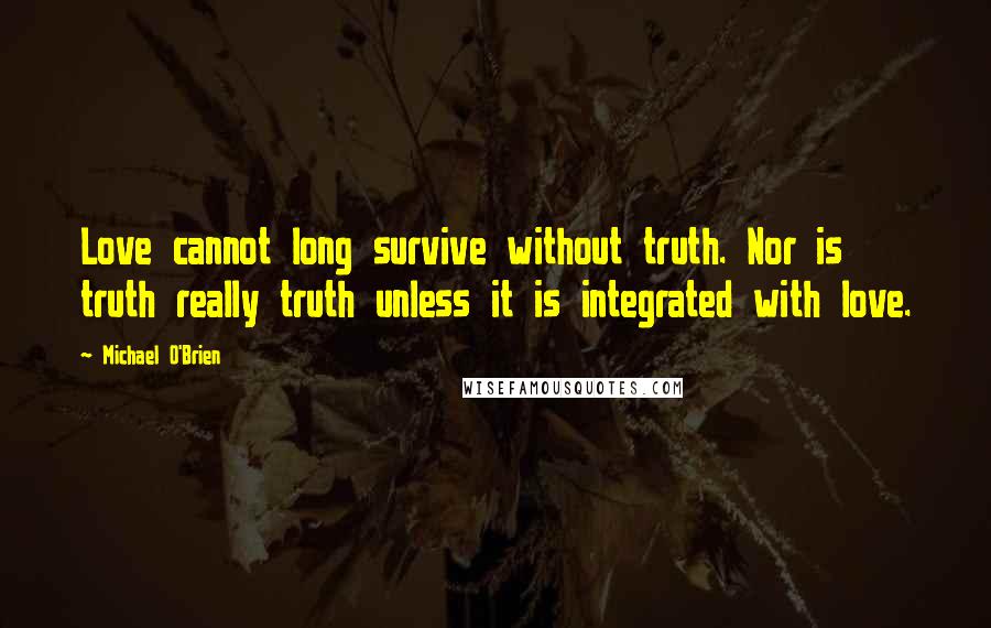 Michael O'Brien Quotes: Love cannot long survive without truth. Nor is truth really truth unless it is integrated with love.