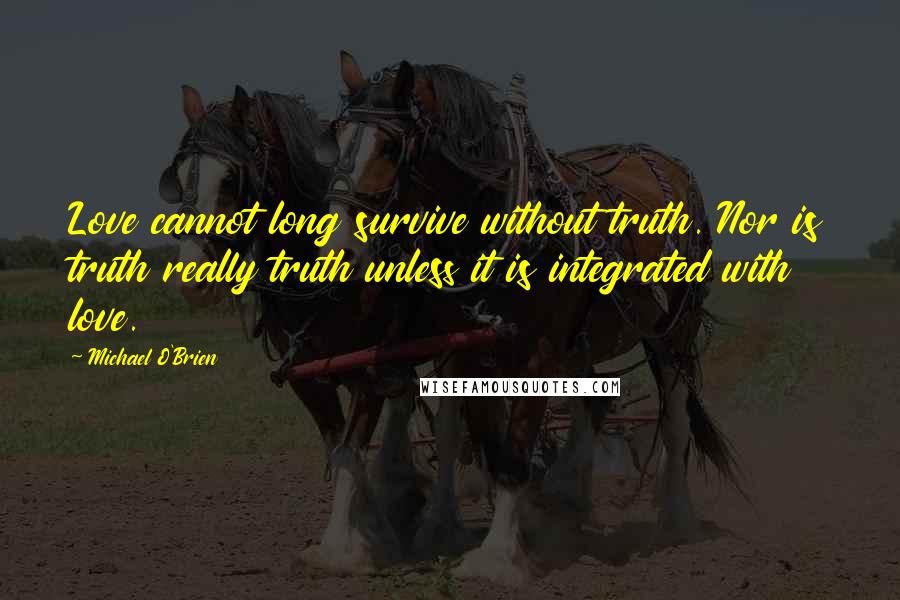 Michael O'Brien Quotes: Love cannot long survive without truth. Nor is truth really truth unless it is integrated with love.